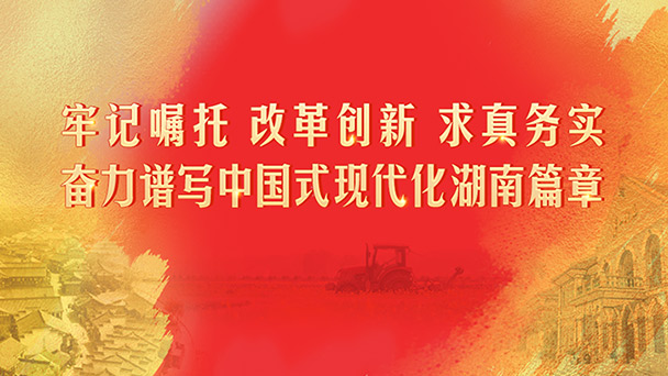 牢记嘱托 改革创新 求真务实 奋力谱写中国式现代化湖南篇章